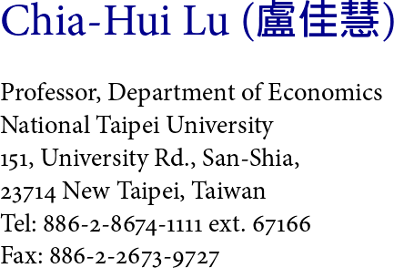 Chia     - Hui     Lu    ( 盧   佳    慧)


Professor, Department    of Economics
National  Taipei  University

151, University Rd., San -Shia,
23714  New  Taipei, Taiwan

Tel: 886 -2-8674 -1111 ext. 67166
Fax: 886 -2-2673 -9727 